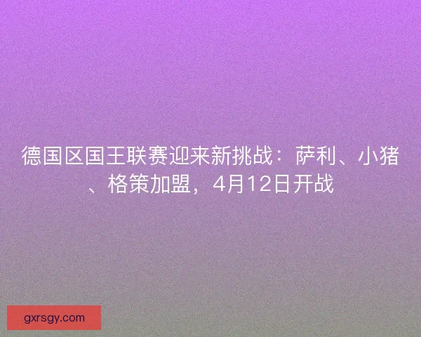德国区国王联赛迎来新挑战：萨利、小猪、格策加盟，4月12日开战