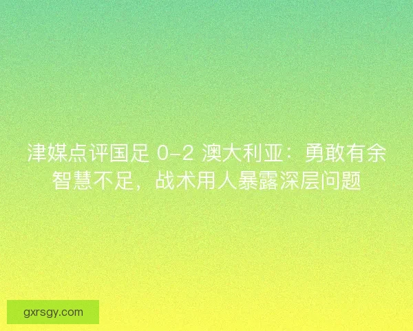 津媒点评国足 0-2 澳大利亚：勇敢有余智慧不足，战术用人暴露深层问题