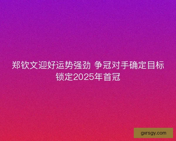 郑钦文迎好运势强劲 争冠对手确定目标锁定2025年首冠