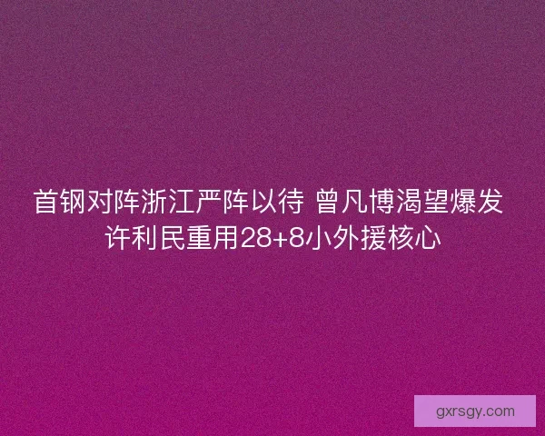首钢对阵浙江严阵以待 曾凡博渴望爆发 许利民重用28+8小外援核心