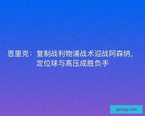 恩里克：复制战利物浦战术迎战阿森纳，定位球与高压成胜负手