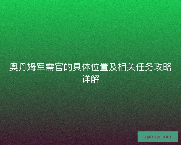 奥丹姆军需官的具体位置及相关任务攻略详解 奥丹姆军需官的具体位置及相关任务攻略详解