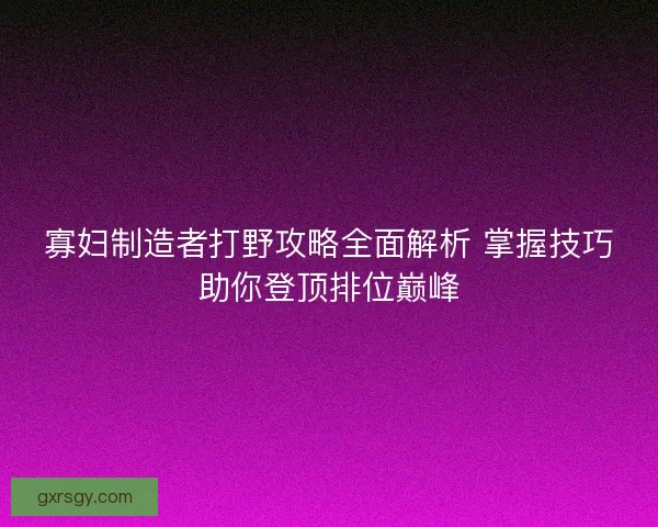 寡妇制造者打野攻略全面解析 掌握技巧助你登顶排位巅峰 寡妇制造者打野攻略全面解析 掌握技巧助你登顶排位巅峰