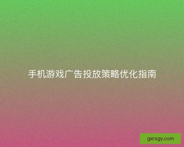 手机游戏广告投放策略优化指南