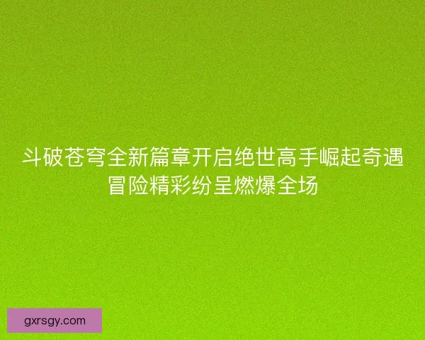 斗破苍穹全新篇章开启绝世高手崛起奇遇冒险精彩纷呈燃爆全场 斗破苍穹全新篇章开启绝世高手崛起奇遇冒险精彩纷呈燃爆全场