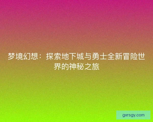 梦境幻想：探索地下城与勇士全新冒险世界的神秘之旅