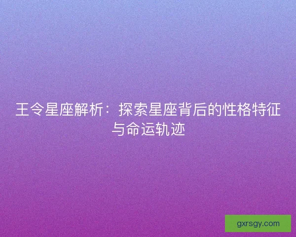 王令星座解析:探索星座背后的性格特征与命运轨迹 王令星座解析:探索星座背后的性格特征与命运轨迹