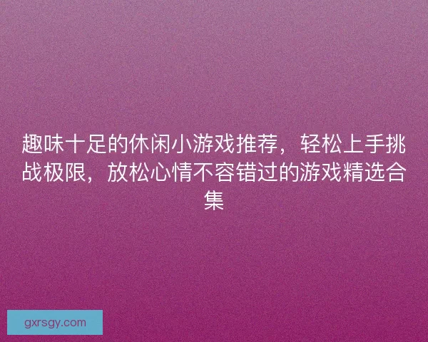 趣味十足的休闲小游戏推荐，轻松上手挑战极限，放松心情不容错过的游戏精选合集