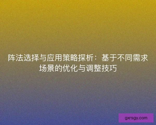 阵法选择与应用策略探析:基于不同需求场景的优化与调整技巧 阵法选择与应用策略探析:基于不同需求场景的优化与调整技巧