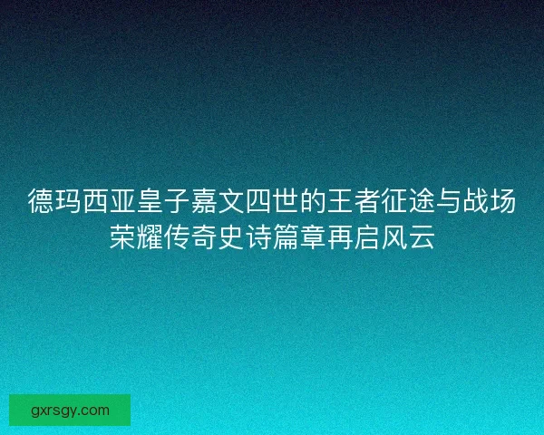 德玛西亚皇子嘉文四世的王者征途与战场荣耀传奇史诗篇章再启风云