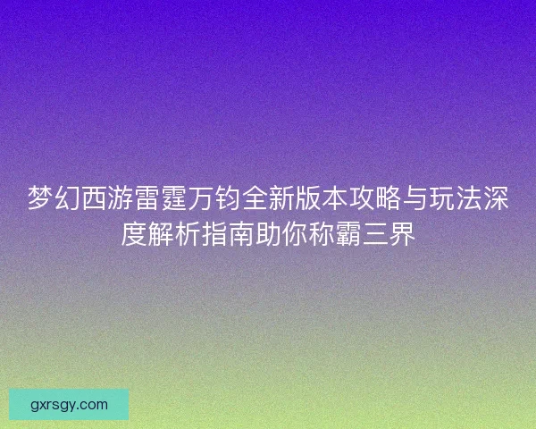 梦幻西游雷霆万钧全新版本攻略与玩法深度解析指南助你称霸三界 梦幻西游雷霆万钧全新版本攻略与玩法深度解析指南助你称霸三界