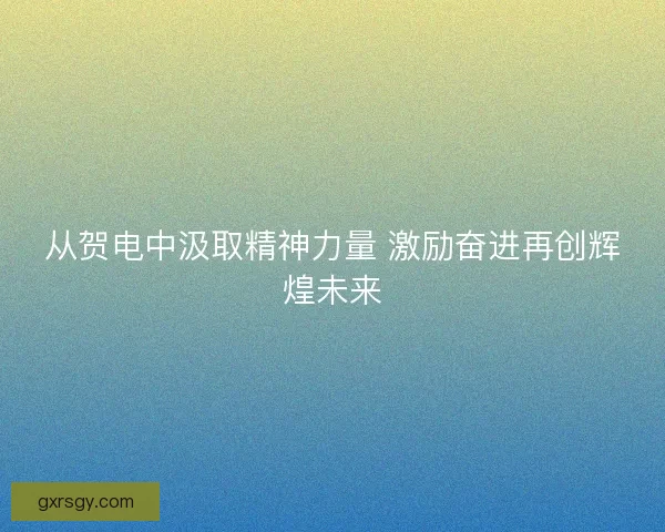 从贺电中汲取精神力量 激励奋进再创辉煌未来 从贺电中汲取精神力量 激励奋进再创辉煌未来