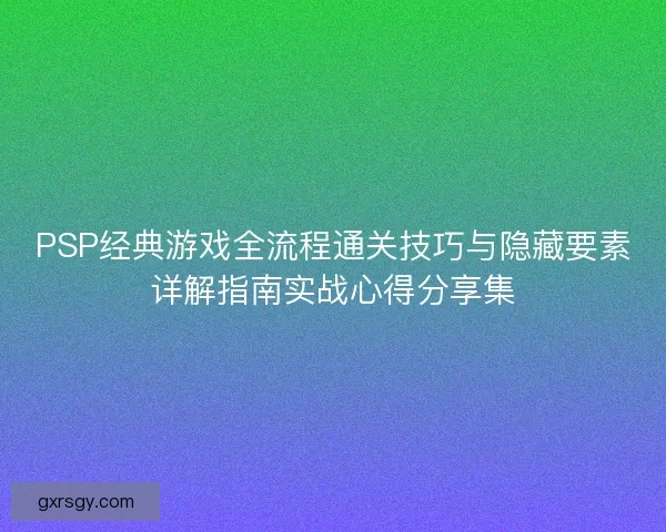 PSP经典游戏全流程通关技巧与隐藏要素详解指南实战心得分享集