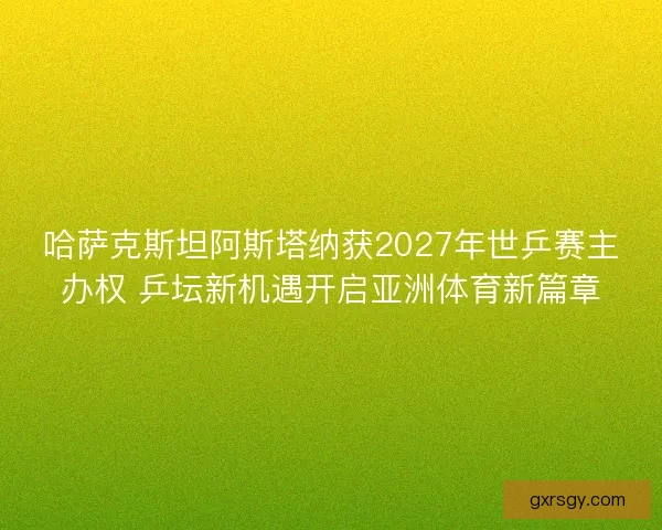 哈萨克斯坦阿斯塔纳获2027年世乒赛主办权 乒坛新机遇开启亚洲体育新篇章 哈萨克斯坦阿斯塔纳获2027年世乒赛主办权 乒坛新机遇开启亚洲体育新篇章