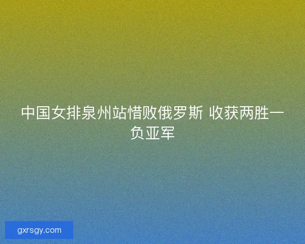 中国女排泉州站惜败俄罗斯 收获两胜一负亚军