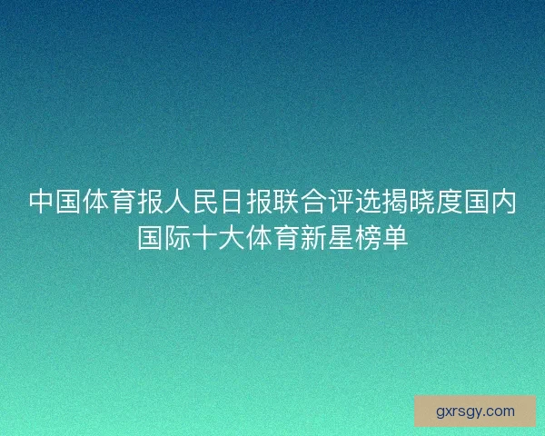 中国体育报人民日报联合评选揭晓度国内国际十大体育新星榜单