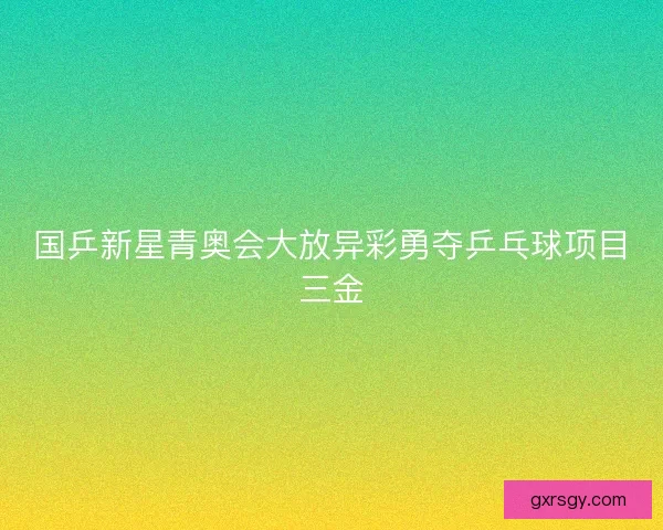 国乒新星青奥会大放异彩勇夺乒乓球项目三金