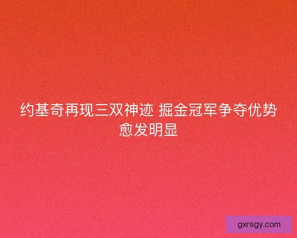 约基奇再现三双神迹 掘金冠军争夺优势愈发明显 约基奇再现三双神迹 掘金冠军争夺优势愈发明显