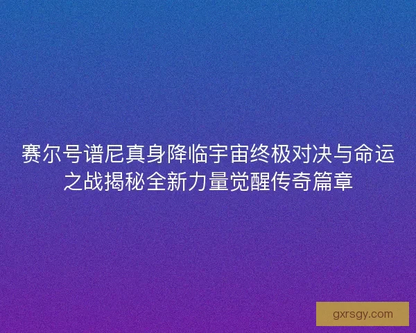 赛尔号谱尼真身降临宇宙终极对决与命运之战揭秘全新力量觉醒传奇篇章 赛尔号谱尼真身降临宇宙终极对决与命运之战揭秘全新力量觉醒传奇篇章