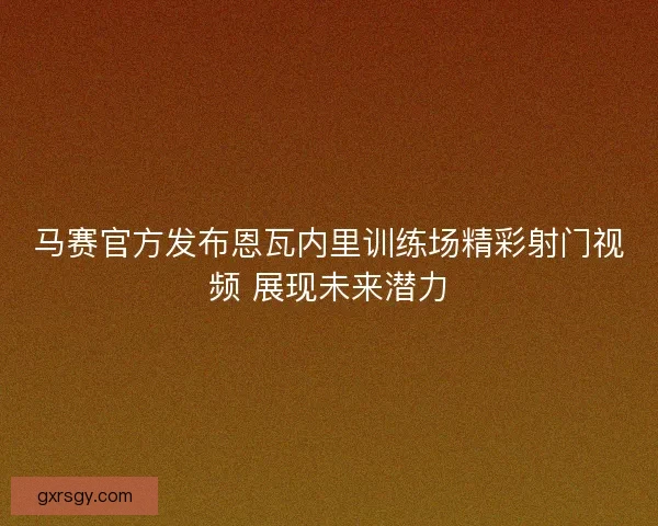 马赛官方发布恩瓦内里训练场精彩射门视频 展现未来潜力