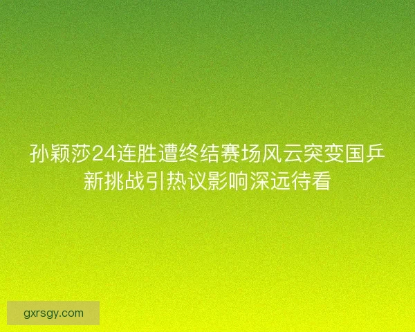 孙颖莎24连胜遭终结赛场风云突变国乒新挑战引热议影响深远待看 孙颖莎24连胜遭终结赛场风云突变国乒新挑战引热议影响深远待看