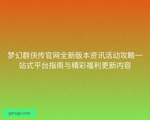梦幻群侠传官网全新版本资讯活动攻略一站式平台指南与精彩福利更新内容 梦幻群侠传官网全新版本资讯活动攻略一站式平台指南与精彩福利更新内容