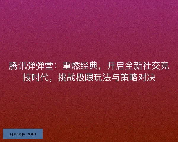 腾讯弹弹堂：重燃经典，开启全新社交竞技时代，挑战极限玩法与策略对决
