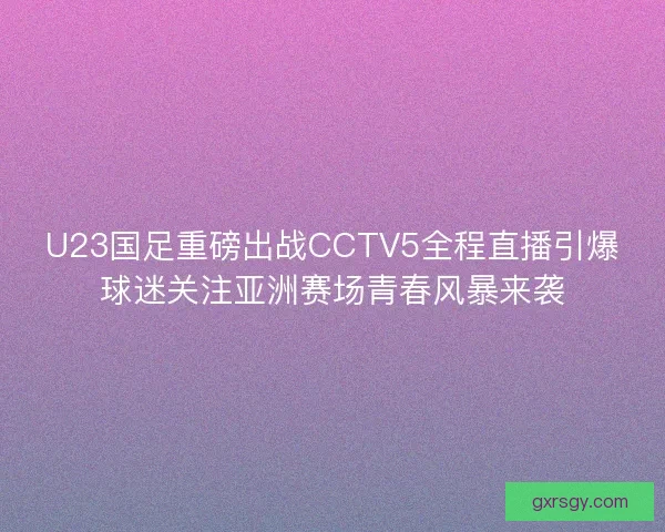 U23国足重磅出战CCTV5全程直播引爆球迷关注亚洲赛场青春风暴来袭