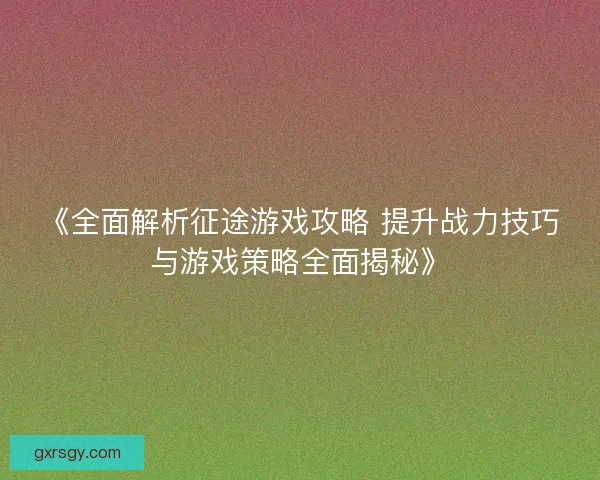 《全面解析征途游戏攻略 提升战力技巧与游戏策略全面揭秘》 《全面解析征途游戏攻略 提升战力技巧与游戏策略全面揭秘》