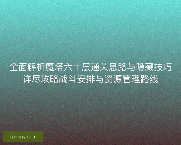 全面解析魔塔六十层通关思路与隐藏技巧详尽攻略战斗安排与资源管理路线 全面解析魔塔六十层通关思路与隐藏技巧详尽攻略战斗安排与资源管理路线