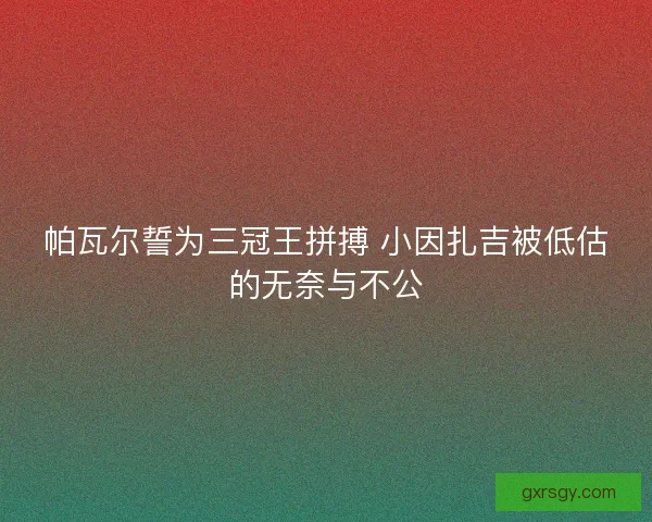 帕瓦尔誓为三冠王拼搏 小因扎吉被低估的无奈与不公