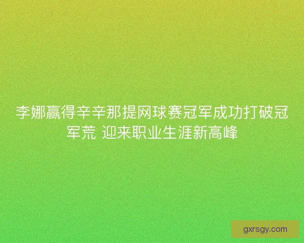 李娜赢得辛辛那提网球赛冠军成功打破冠军荒 迎来职业生涯新高峰 李娜赢得辛辛那提网球赛冠军成功打破冠军荒 迎来职业生涯新高峰