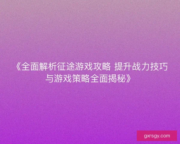 《全面解析征途游戏攻略 提升战力技巧与游戏策略全面揭秘》