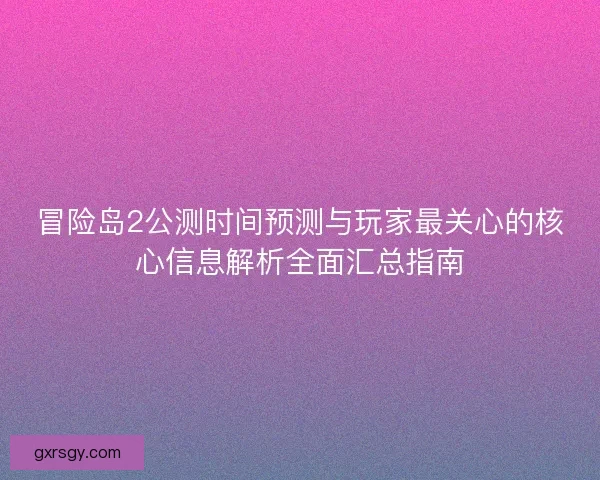 冒险岛2公测时间预测与玩家最关心的核心信息解析全面汇总指南