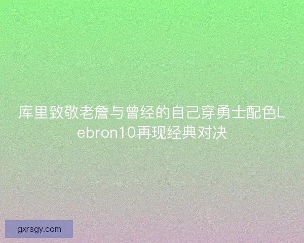 库里致敬老詹与曾经的自己穿勇士配色Lebron10再现经典对决