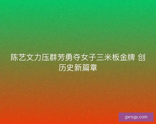 陈艺文力压群芳勇夺女子三米板金牌 创历史新篇章