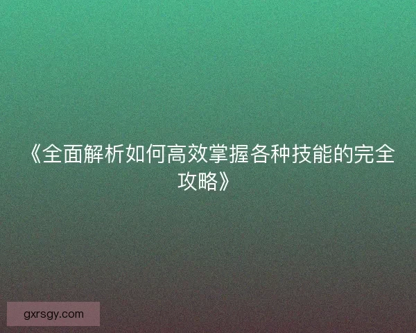《全面解析如何高效掌握各种技能的完全攻略》 《全面解析如何高效掌握各种技能的完全攻略》