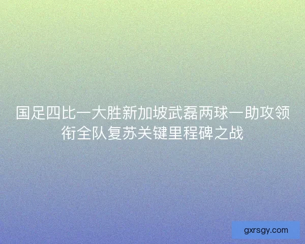 国足四比一大胜新加坡武磊两球一助攻领衔全队复苏关键里程碑之战