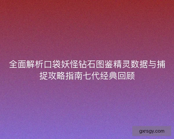 全面解析口袋妖怪钻石图鉴精灵数据与捕捉攻略指南七代经典回顾 全面解析口袋妖怪钻石图鉴精灵数据与捕捉攻略指南七代经典回顾