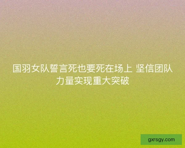 国羽女队誓言死也要死在场上 坚信团队力量实现重大突破 国羽女队誓言死也要死在场上 坚信团队力量实现重大突破