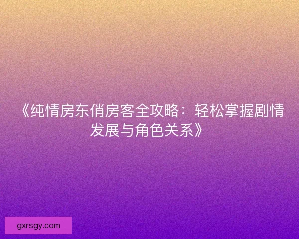 《纯情房东俏房客全攻略:轻松掌握剧情发展与角色关系》 《纯情房东俏房客全攻略:轻松掌握剧情发展与角色关系》