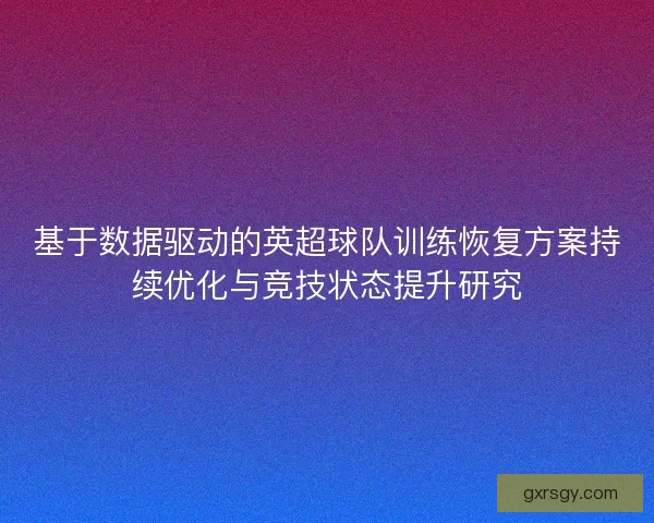 基于数据驱动的英超球队训练恢复方案持续优化与竞技状态提升研究 基于数据驱动的英超球队训练恢复方案持续优化与竞技状态提升研究