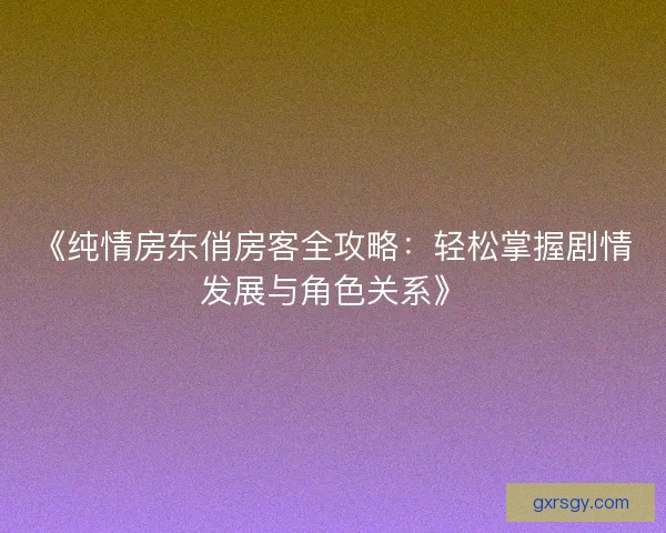 《纯情房东俏房客全攻略:轻松掌握剧情发展与角色关系》 《纯情房东俏房客全攻略:轻松掌握剧情发展与角色关系》