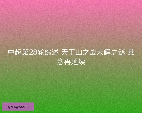 中超第28轮综述 天王山之战未解之谜 悬念再延续 中超第28轮综述 天王山之战未解之谜 悬念再延续