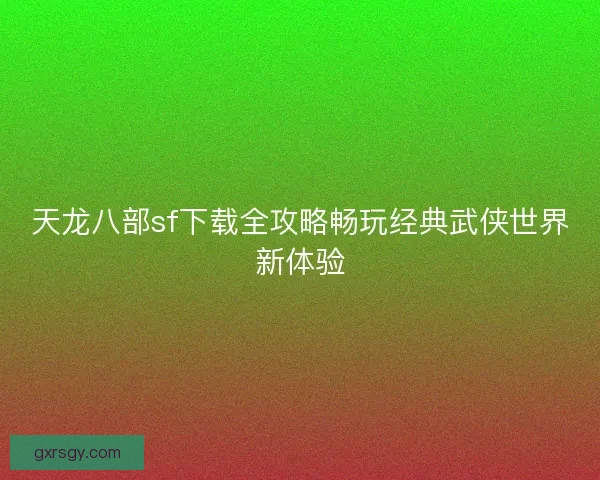 天龙八部sf下载全攻略畅玩经典武侠世界新体验 天龙八部sf下载全攻略畅玩经典武侠世界新体验