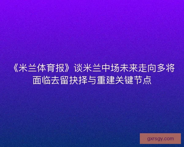 《米兰体育报》谈米兰中场未来走向多将面临去留抉择与重建关键节点 《米兰体育报》谈米兰中场未来走向多将面临去留抉择与重建关键节点