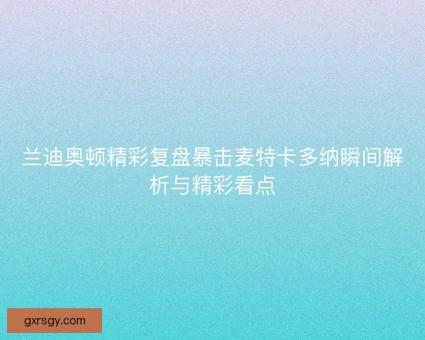 兰迪奥顿精彩复盘暴击麦特卡多纳瞬间解析与精彩看点 兰迪奥顿精彩复盘暴击麦特卡多纳瞬间解析与精彩看点